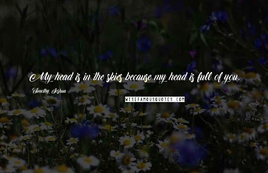 Timothy Joshua Quotes: My head is in the skies because my head is full of you.