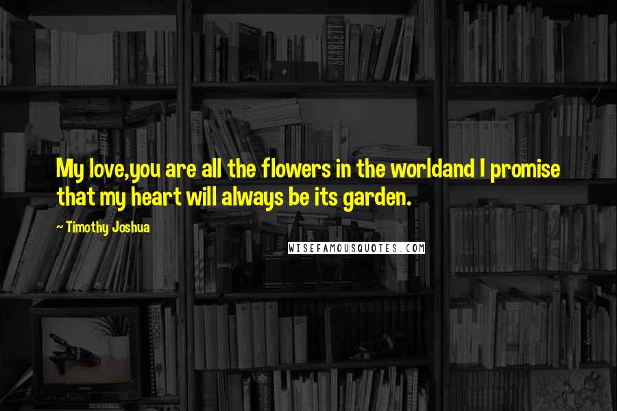 Timothy Joshua Quotes: My love,you are all the flowers in the worldand I promise that my heart will always be its garden.