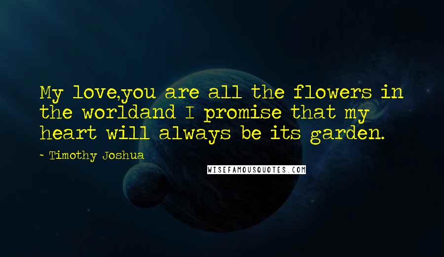 Timothy Joshua Quotes: My love,you are all the flowers in the worldand I promise that my heart will always be its garden.