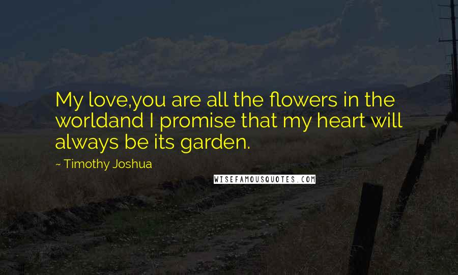 Timothy Joshua Quotes: My love,you are all the flowers in the worldand I promise that my heart will always be its garden.