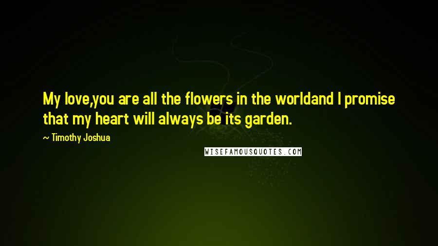 Timothy Joshua Quotes: My love,you are all the flowers in the worldand I promise that my heart will always be its garden.