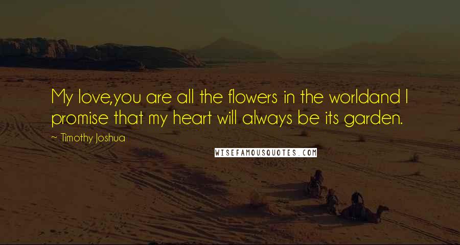 Timothy Joshua Quotes: My love,you are all the flowers in the worldand I promise that my heart will always be its garden.