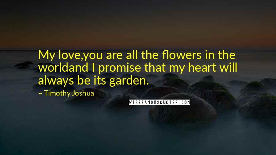 Timothy Joshua Quotes: My love,you are all the flowers in the worldand I promise that my heart will always be its garden.