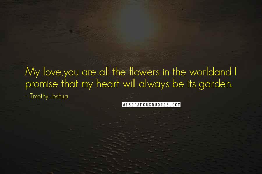 Timothy Joshua Quotes: My love,you are all the flowers in the worldand I promise that my heart will always be its garden.