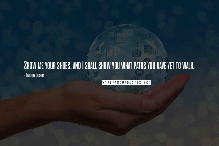 Timothy Joshua Quotes: Show me your shoes, and I shall show you what paths you have yet to walk.