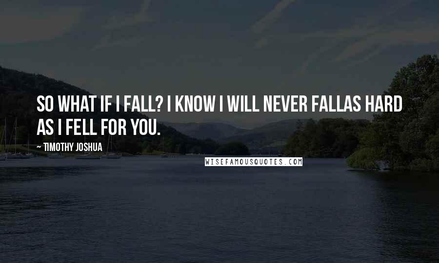 Timothy Joshua Quotes: So what if I fall? I know I will never fallas hard as i fell for you.