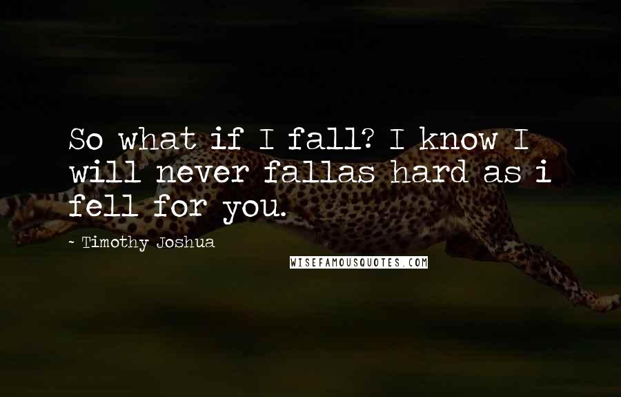 Timothy Joshua Quotes: So what if I fall? I know I will never fallas hard as i fell for you.