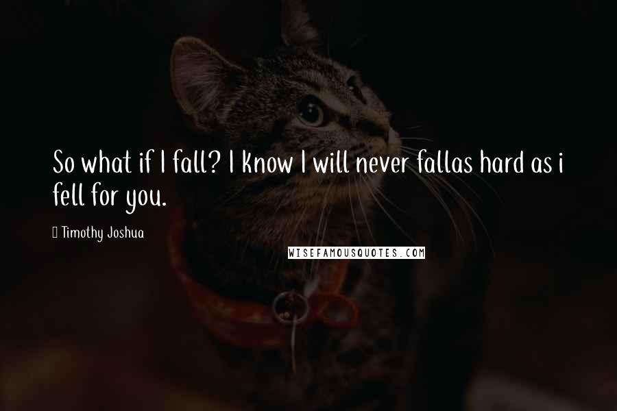 Timothy Joshua Quotes: So what if I fall? I know I will never fallas hard as i fell for you.