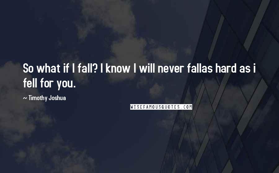 Timothy Joshua Quotes: So what if I fall? I know I will never fallas hard as i fell for you.