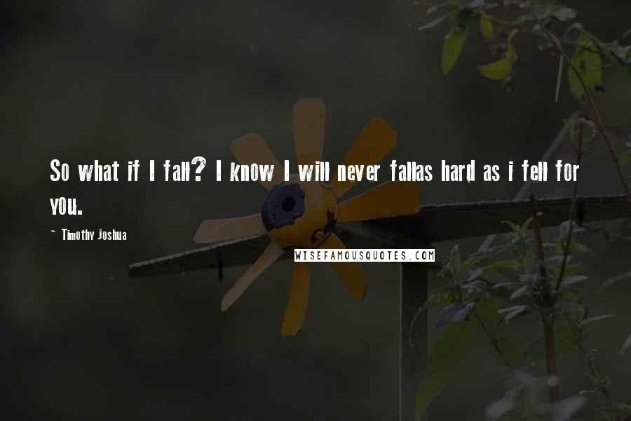 Timothy Joshua Quotes: So what if I fall? I know I will never fallas hard as i fell for you.