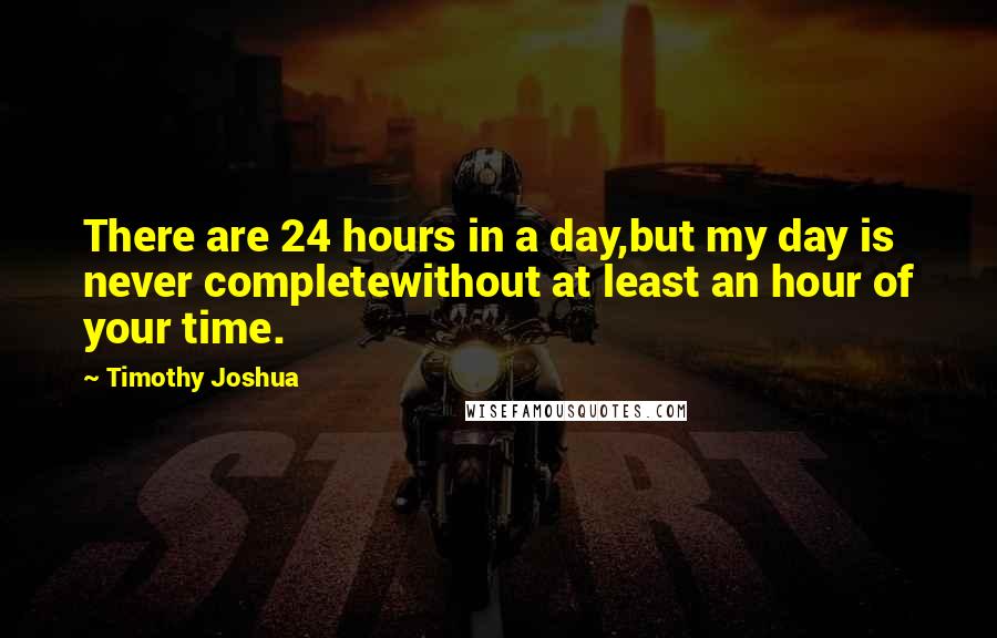 Timothy Joshua Quotes: There are 24 hours in a day,but my day is never completewithout at least an hour of your time.