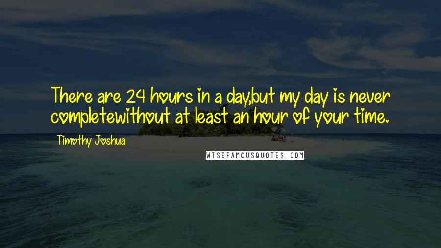 Timothy Joshua Quotes: There are 24 hours in a day,but my day is never completewithout at least an hour of your time.