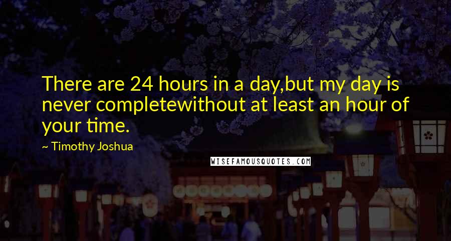 Timothy Joshua Quotes: There are 24 hours in a day,but my day is never completewithout at least an hour of your time.