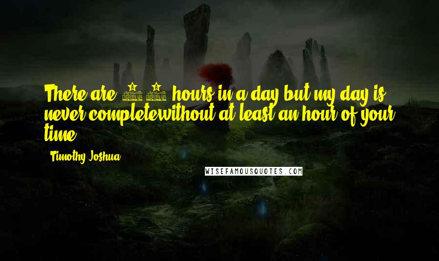 Timothy Joshua Quotes: There are 24 hours in a day,but my day is never completewithout at least an hour of your time.