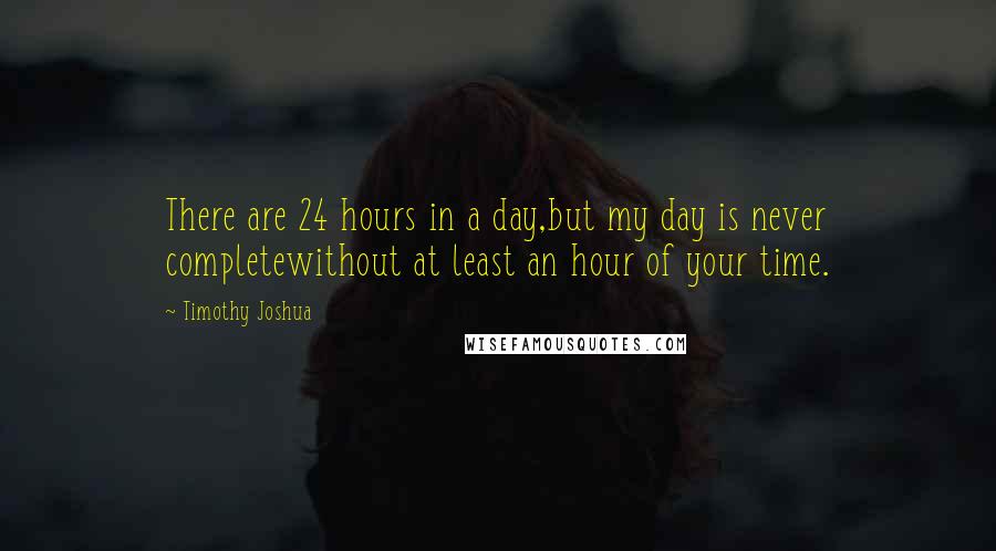 Timothy Joshua Quotes: There are 24 hours in a day,but my day is never completewithout at least an hour of your time.