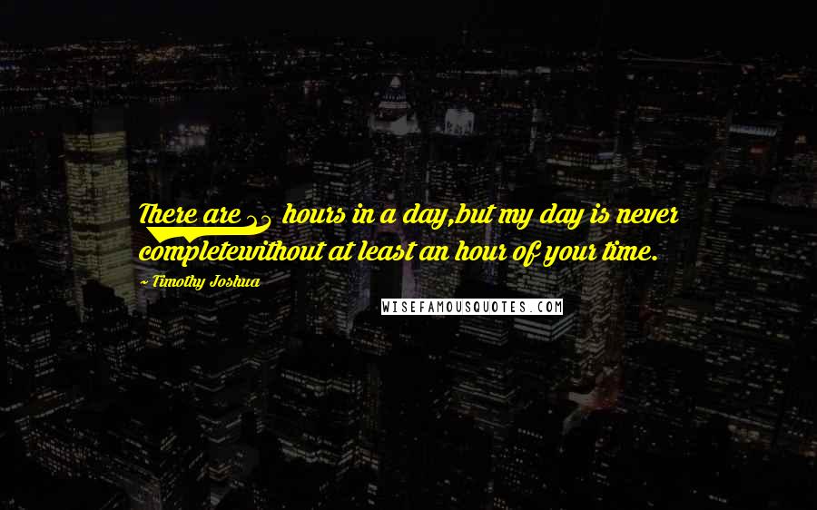 Timothy Joshua Quotes: There are 24 hours in a day,but my day is never completewithout at least an hour of your time.