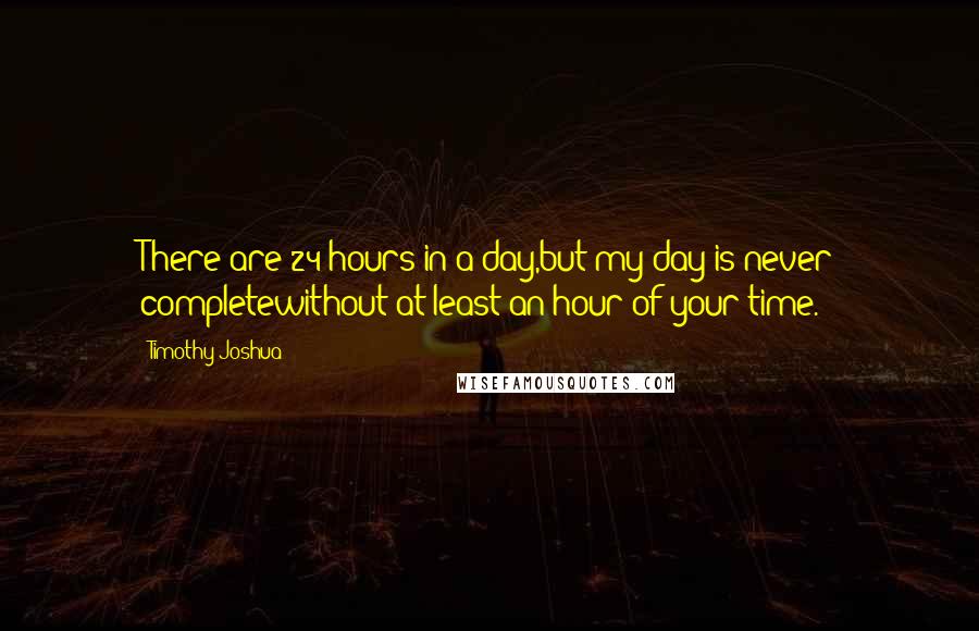 Timothy Joshua Quotes: There are 24 hours in a day,but my day is never completewithout at least an hour of your time.