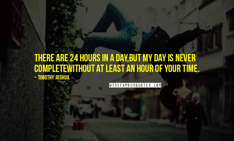 Timothy Joshua Quotes: There are 24 hours in a day,but my day is never completewithout at least an hour of your time.