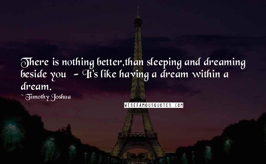 Timothy Joshua Quotes: There is nothing better,than sleeping and dreaming beside you - It's like having a dream within a dream.