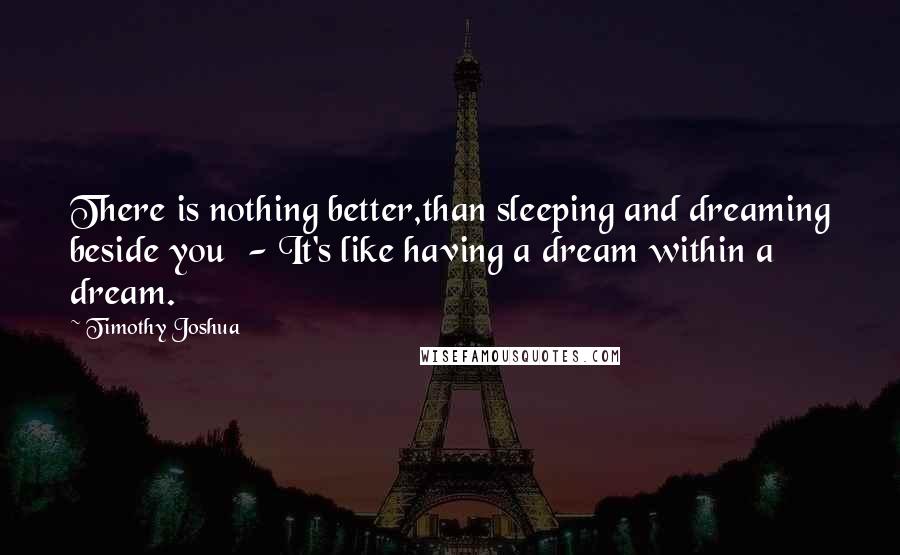 Timothy Joshua Quotes: There is nothing better,than sleeping and dreaming beside you  - It's like having a dream within a dream.