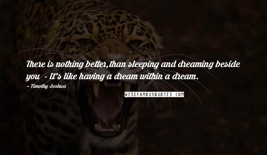 Timothy Joshua Quotes: There is nothing better,than sleeping and dreaming beside you  - It's like having a dream within a dream.