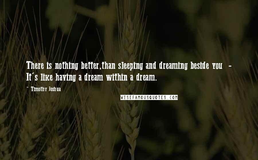 Timothy Joshua Quotes: There is nothing better,than sleeping and dreaming beside you  - It's like having a dream within a dream.