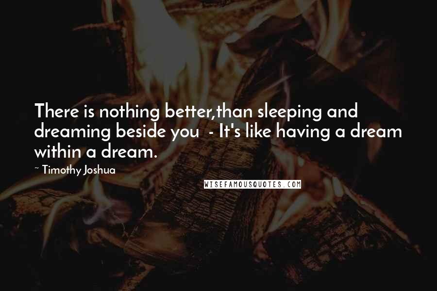 Timothy Joshua Quotes: There is nothing better,than sleeping and dreaming beside you  - It's like having a dream within a dream.