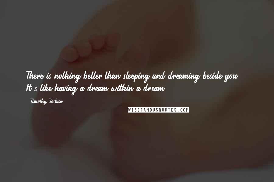 Timothy Joshua Quotes: There is nothing better,than sleeping and dreaming beside you  - It's like having a dream within a dream.