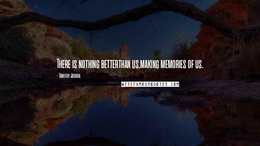 Timothy Joshua Quotes: There is nothing betterthan us,making memories of us.