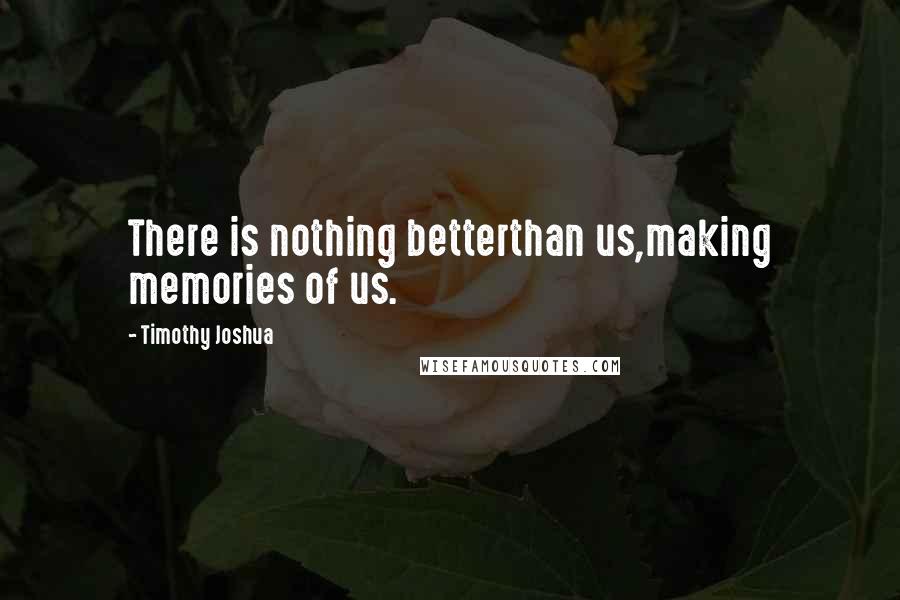 Timothy Joshua Quotes: There is nothing betterthan us,making memories of us.