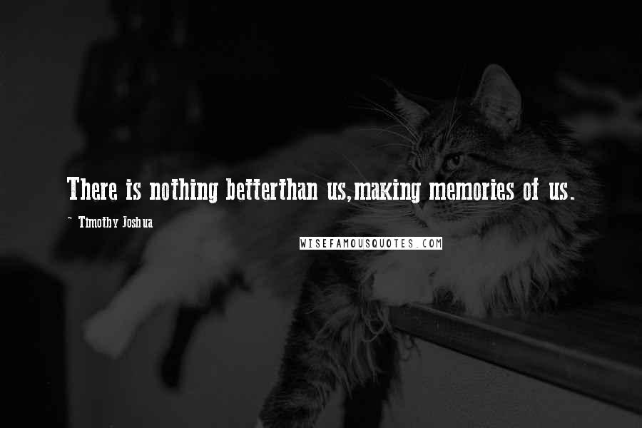 Timothy Joshua Quotes: There is nothing betterthan us,making memories of us.