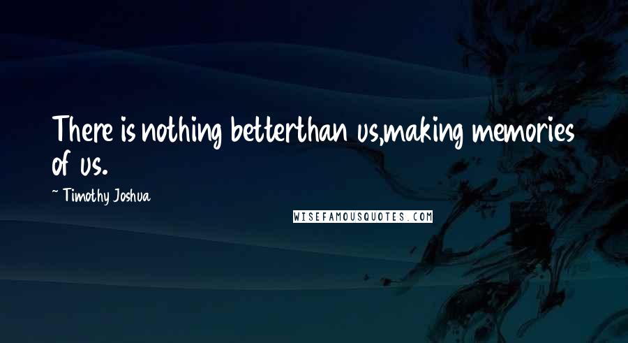 Timothy Joshua Quotes: There is nothing betterthan us,making memories of us.