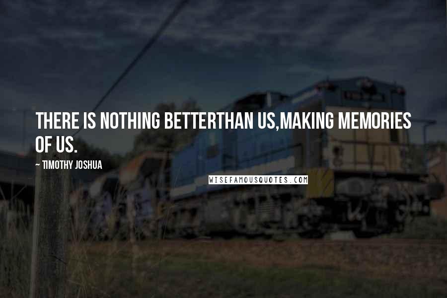 Timothy Joshua Quotes: There is nothing betterthan us,making memories of us.