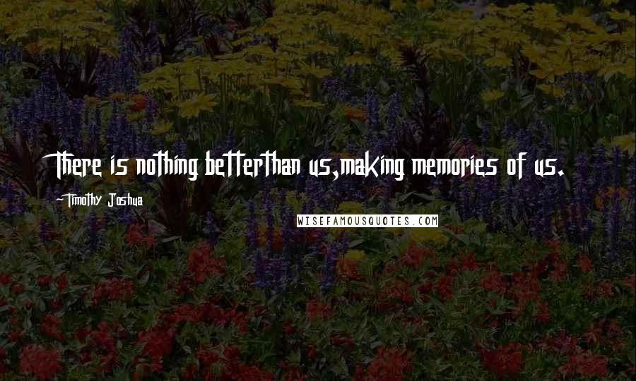 Timothy Joshua Quotes: There is nothing betterthan us,making memories of us.