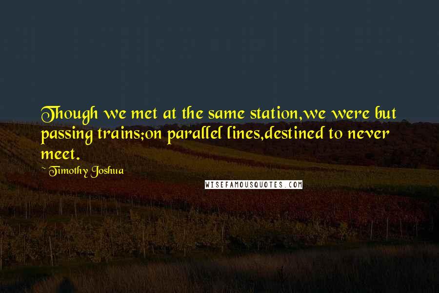 Timothy Joshua Quotes: Though we met at the same station,we were but passing trains;on parallel lines,destined to never meet.