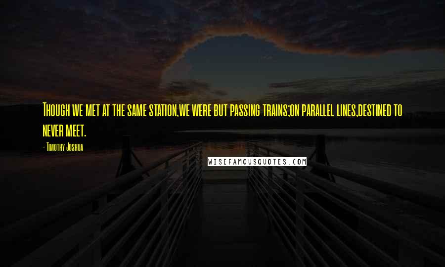 Timothy Joshua Quotes: Though we met at the same station,we were but passing trains;on parallel lines,destined to never meet.