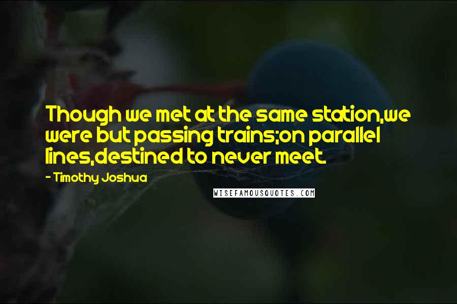 Timothy Joshua Quotes: Though we met at the same station,we were but passing trains;on parallel lines,destined to never meet.