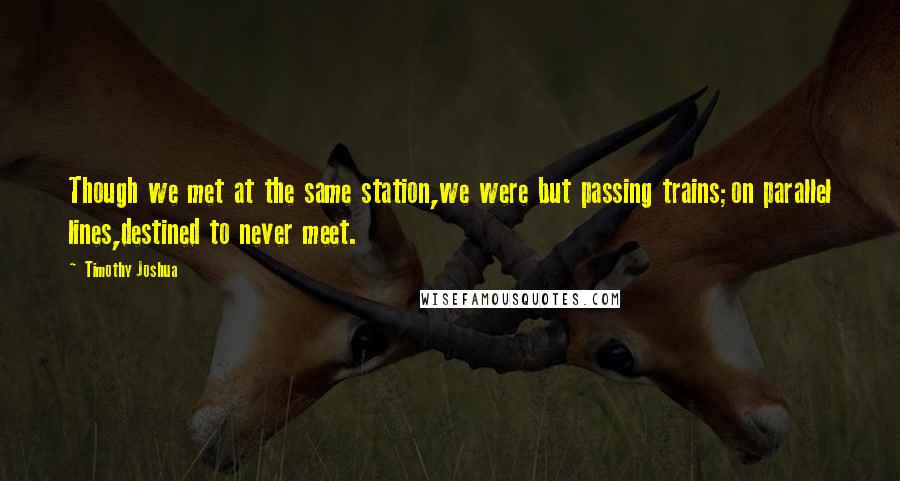 Timothy Joshua Quotes: Though we met at the same station,we were but passing trains;on parallel lines,destined to never meet.