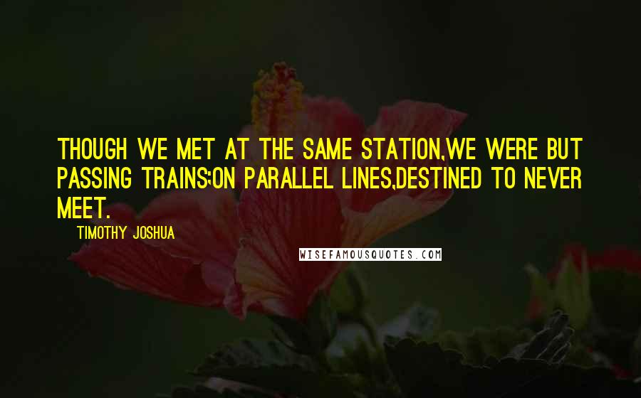 Timothy Joshua Quotes: Though we met at the same station,we were but passing trains;on parallel lines,destined to never meet.