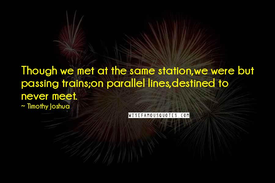 Timothy Joshua Quotes: Though we met at the same station,we were but passing trains;on parallel lines,destined to never meet.