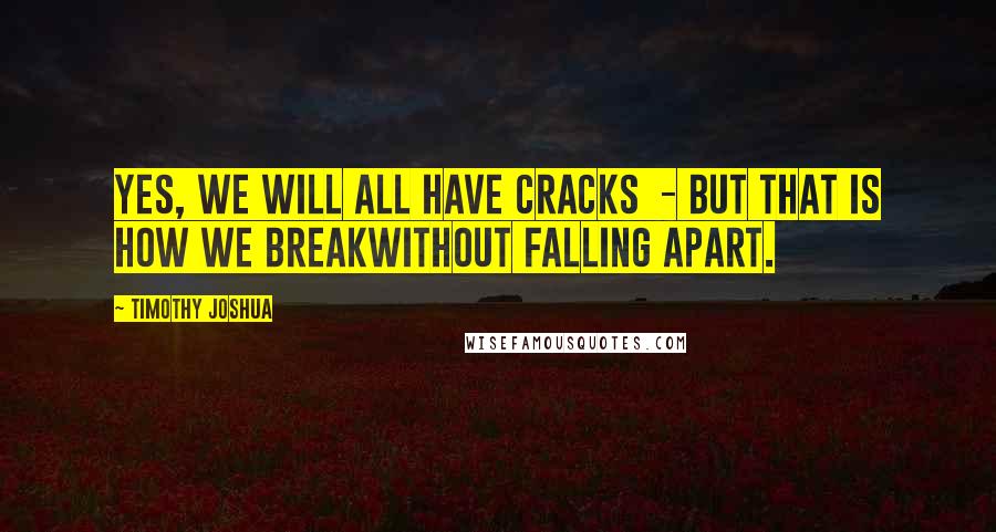 Timothy Joshua Quotes: Yes, we will all have cracks - but that is how we breakwithout falling apart.