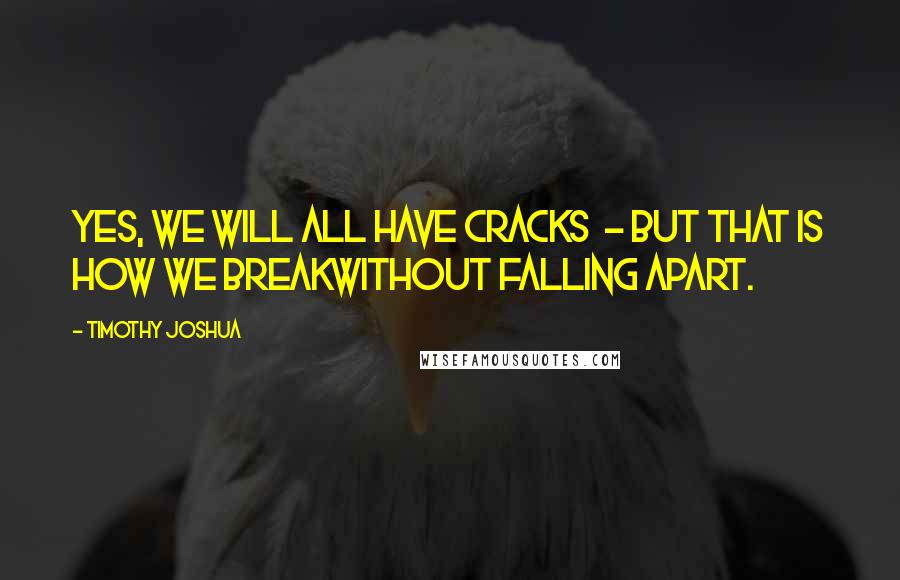 Timothy Joshua Quotes: Yes, we will all have cracks  - but that is how we breakwithout falling apart.
