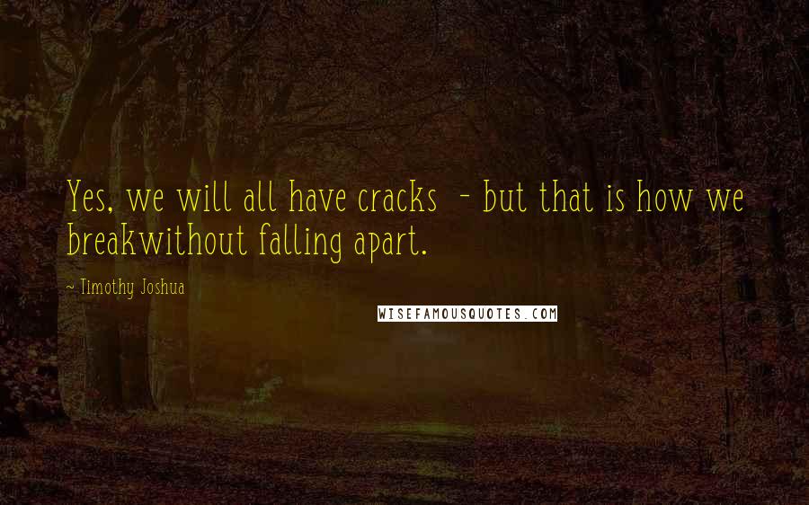 Timothy Joshua Quotes: Yes, we will all have cracks  - but that is how we breakwithout falling apart.