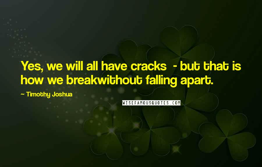 Timothy Joshua Quotes: Yes, we will all have cracks  - but that is how we breakwithout falling apart.