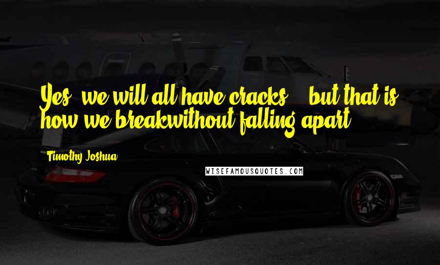 Timothy Joshua Quotes: Yes, we will all have cracks  - but that is how we breakwithout falling apart.