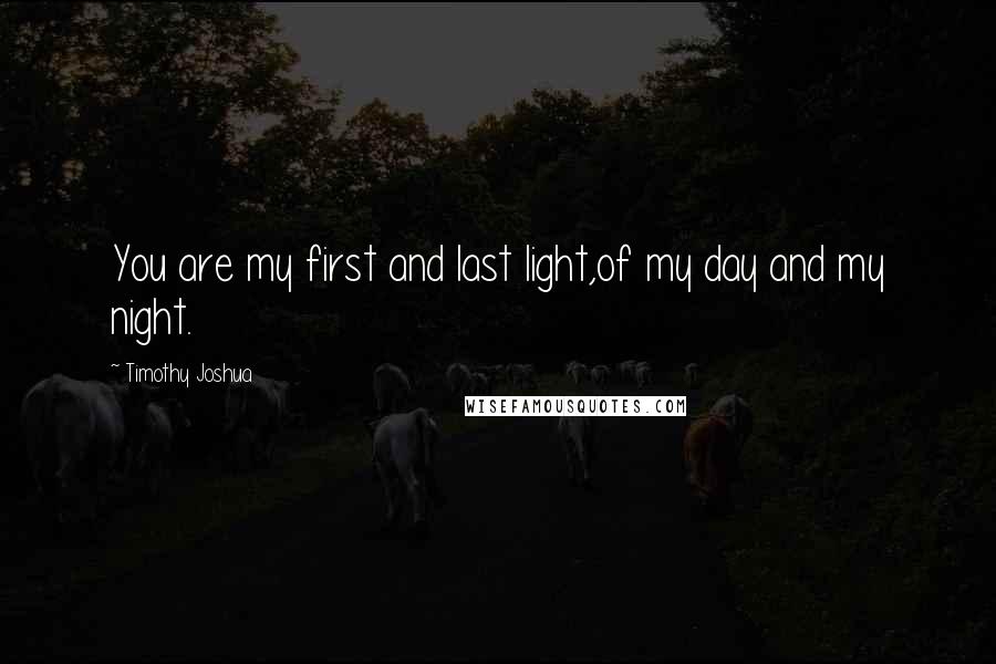 Timothy Joshua Quotes: You are my first and last light,of my day and my night.