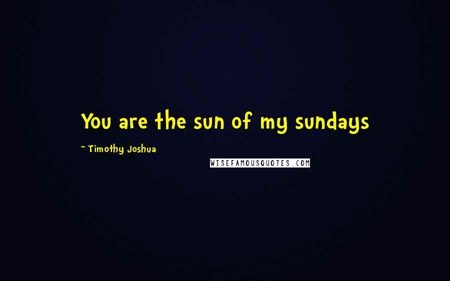 Timothy Joshua Quotes: You are the sun of my sundays