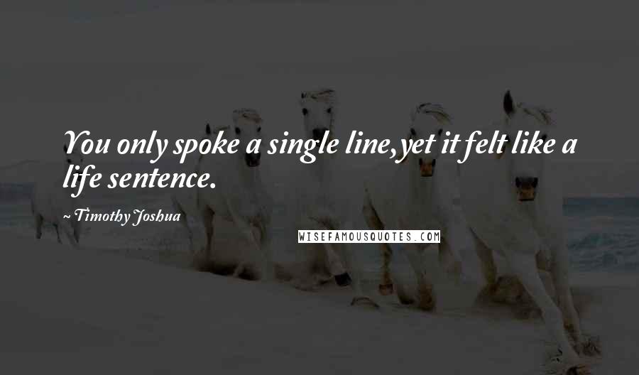 Timothy Joshua Quotes: You only spoke a single line,yet it felt like a life sentence.