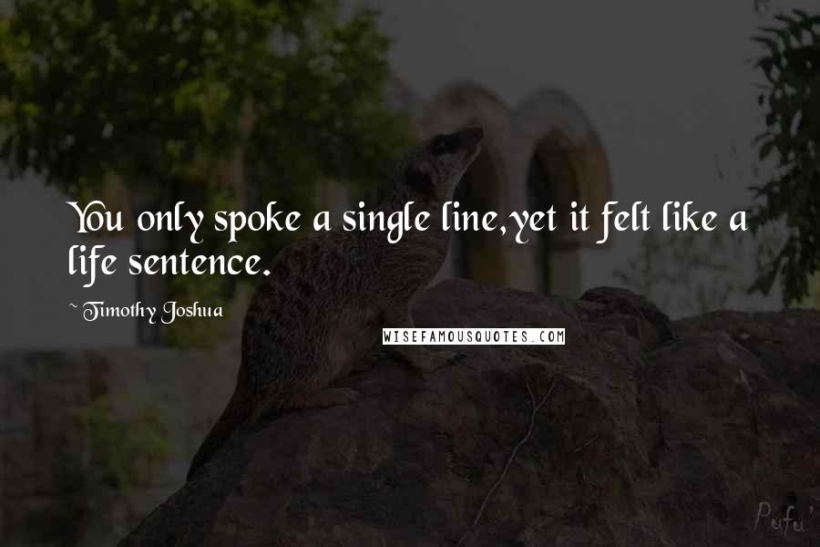 Timothy Joshua Quotes: You only spoke a single line,yet it felt like a life sentence.