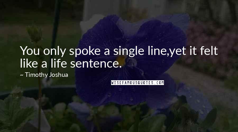Timothy Joshua Quotes: You only spoke a single line,yet it felt like a life sentence.